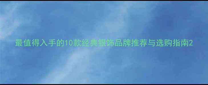 图片 最值得入手的10款经典银饰品牌推荐与选购指南2
