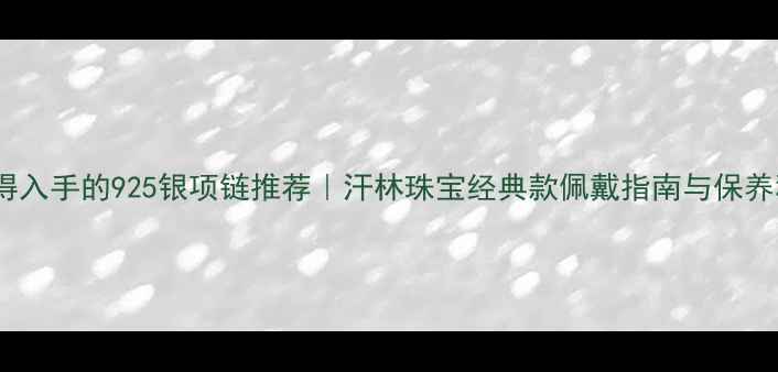 图片 最值得入手的925银项链推荐｜汗林珠宝经典款佩戴指南与保养秘籍1