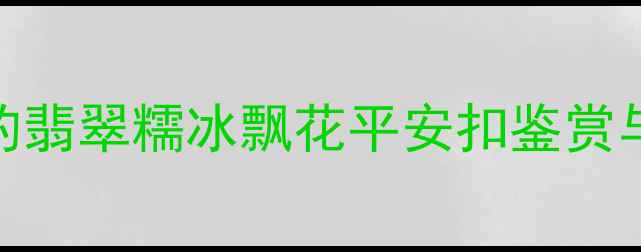 图片 最值得收藏的翡翠糯冰飘花平安扣鉴赏与选购全攻略