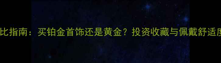 图片 最全对比指南：买铂金首饰还是黄金？投资收藏与佩戴舒适度全面2