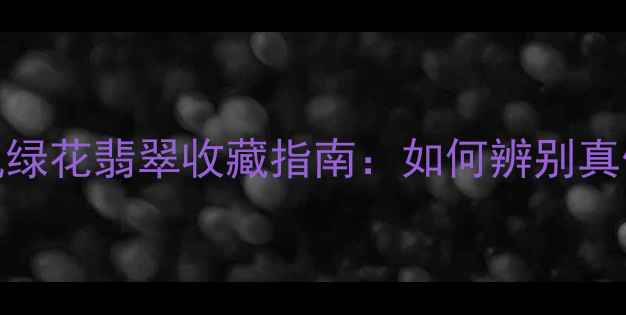 最全玻璃种飘绿花翡翠收藏指南如何辨别真伪及选购技巧