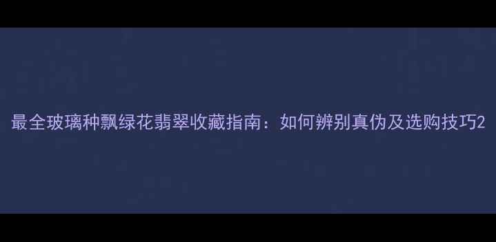 图片 最全玻璃种飘绿花翡翠收藏指南：如何辨别真伪及选购技巧2