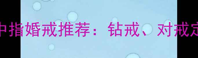 最受欢迎女士左手中指婚戒推荐钻戒对戒定制指南与佩戴技巧