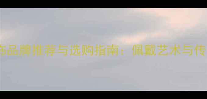 最受欢迎的古典首饰品牌推荐与选购指南佩戴艺术与传承价值的双重考量