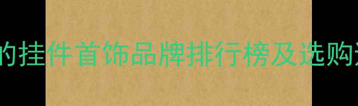 图片 最受欢迎的挂件首饰品牌排行榜及选购避坑指南2