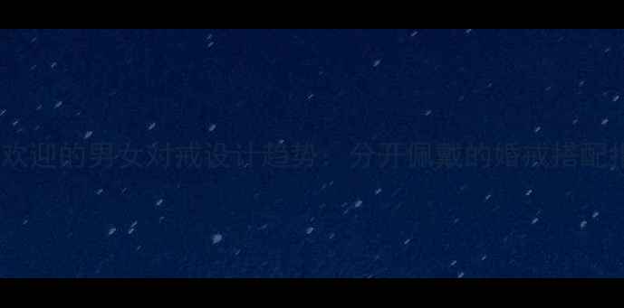 最受欢迎的男女对戒设计趋势分开佩戴的婚戒搭配指南