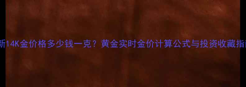 图片 最新14K金价格多少钱一克？黄金实时金价计算公式与投资收藏指南1