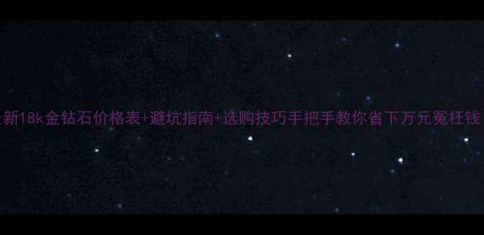 图片 最新18k金钻石价格表+避坑指南+选购技巧手把手教你省下万元冤枉钱！