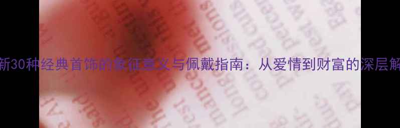 图片 最新30种经典首饰的象征意义与佩戴指南：从爱情到财富的深层解读