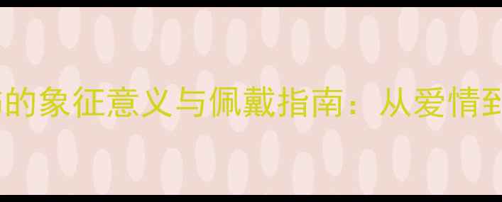 图片 最新30种经典首饰的象征意义与佩戴指南：从爱情到财富的深层解读1