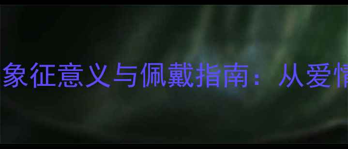 图片 最新30种经典首饰的象征意义与佩戴指南：从爱情到财富的深层解读2