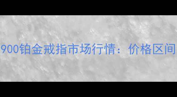 图片 最新价格+选购全攻略pt900铂金戒指市场行情：价格区间、品牌对比与保养指南2