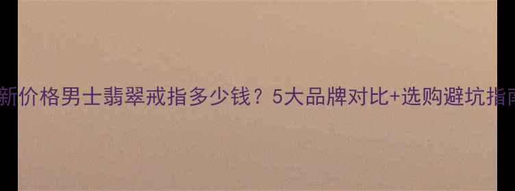 图片 最新价格男士翡翠戒指多少钱？5大品牌对比+选购避坑指南2