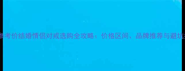 最新参考价结婚情侣对戒选购全攻略价格区间品牌推荐与避坑指南
