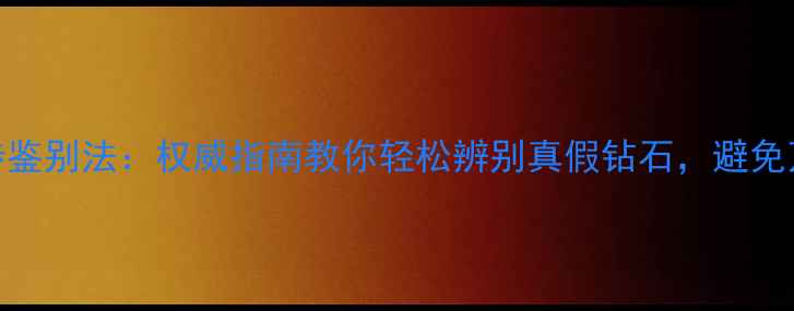 图片 最新四步鉴别法：权威指南教你轻松辨别真假钻石，避免万元损失