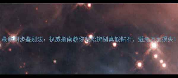 最新四步鉴别法权威指南教你轻松辨别真假钻石避免万元损失