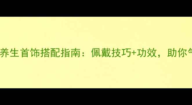 图片 最新女性必看！10种养生首饰搭配指南：佩戴技巧+功效，助你气血双补、延缓衰老1