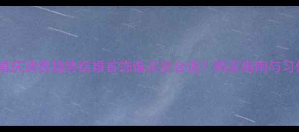图片 最新婚庆消费趋势结婚首饰谁买更合适？购买指南与习俗全2