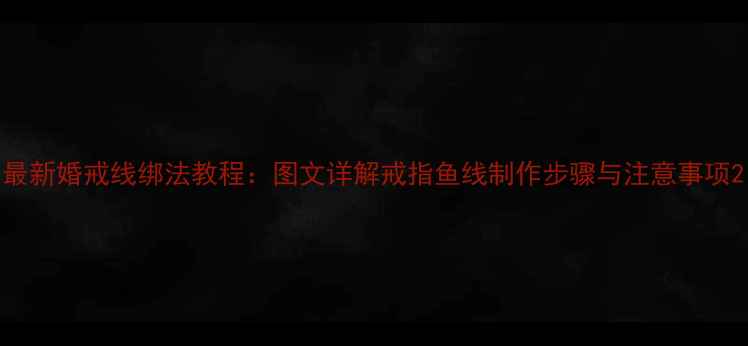 最新婚戒线绑法教程图文详解戒指鱼线制作步骤与注意事项