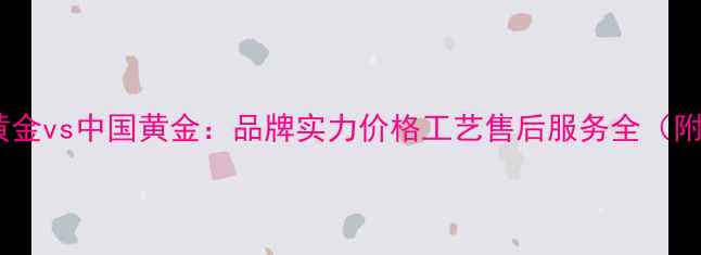最新对比周生生黄金vs中国黄金品牌实力价格工艺售后服务全附选购避坑指南