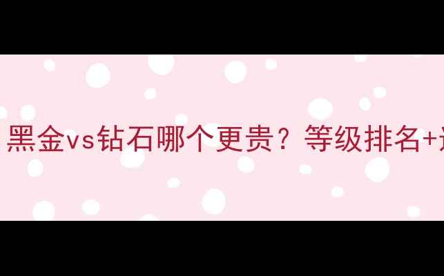 图片 最新对比！黑金vs钻石哪个更贵？等级排名+选购指南全