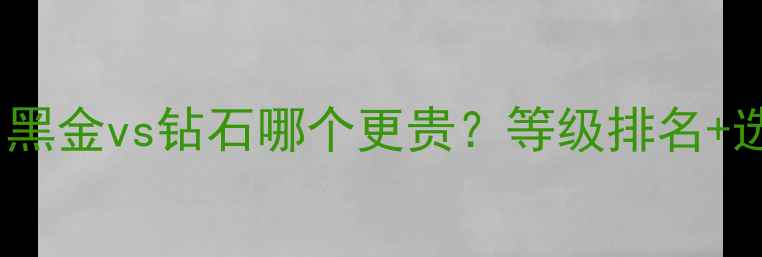 最新对比黑金vs钻石哪个更贵等级排名选购指南全