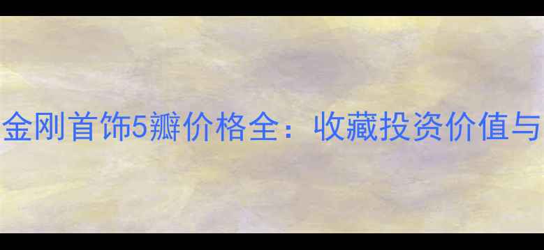 图片 最新报价金刚首饰5瓣价格全：收藏投资价值与选购指南