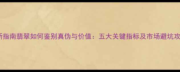 最新指南翡翠如何鉴别真伪与价值五大关键指标及市场避坑攻略