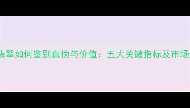 图片 最新指南翡翠如何鉴别真伪与价值：五大关键指标及市场避坑攻略2