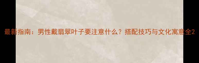 图片 最新指南：男性戴翡翠叶子要注意什么？搭配技巧与文化寓意全2