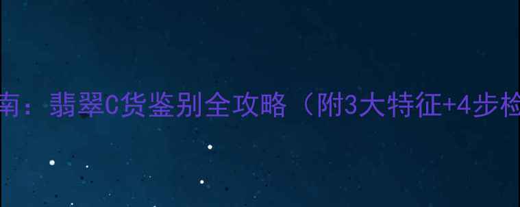 图片 最新指南：翡翠C货鉴别全攻略（附3大特征+4步检测法）