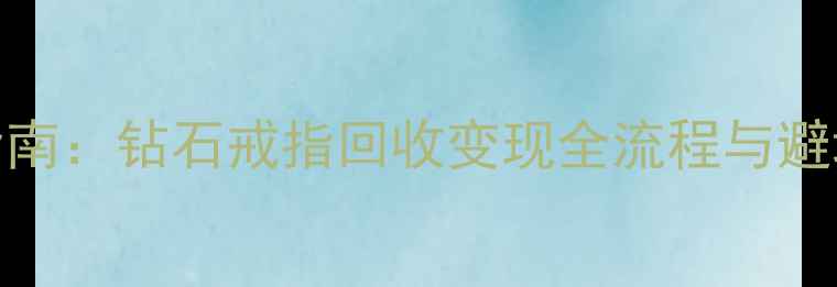 图片 最新指南：钻石戒指回收变现全流程与避坑攻略