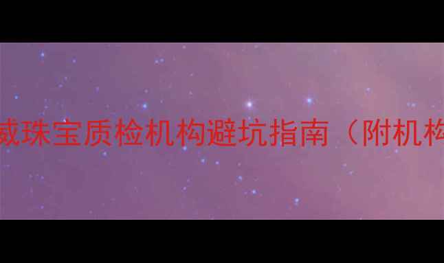 最新推荐国内权威珠宝质检机构避坑指南附机构对比避坑技巧