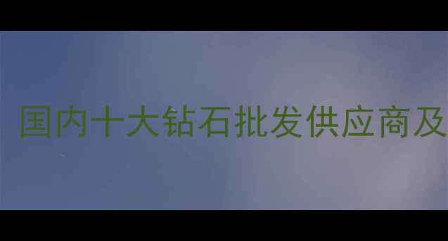 图片 最新推荐：国内十大钻石批发供应商及采购指南2