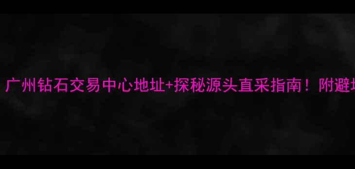 图片 最新攻略｜广州钻石交易中心地址+探秘源头直采指南！附避坑手册💎📌