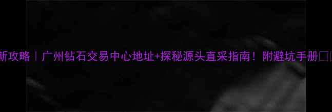 图片 最新攻略｜广州钻石交易中心地址+探秘源头直采指南！附避坑手册💎📌1
