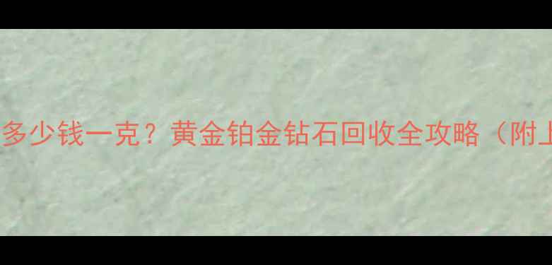 最新旧戒指回收价格多少钱一克黄金铂金钻石回收全攻略附上海北京回收渠道