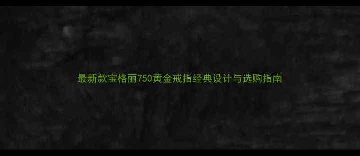 最新款宝格丽750黄金戒指经典设计与选购指南