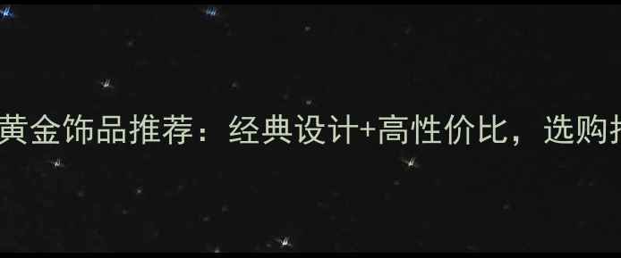 图片 最新款老庙黄金热门黄金饰品推荐：经典设计+高性价比，选购指南与保养技巧全！2