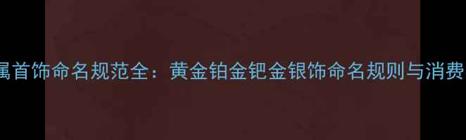 图片 最新版贵金属首饰命名规范全：黄金铂金钯金银饰命名规则与消费者避坑指南2
