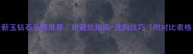 图片 最新玉钻石品牌推荐｜附避坑指南+选购技巧（附对比表格）