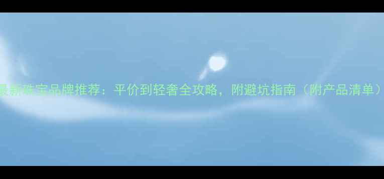 图片 最新珠宝品牌推荐：平价到轻奢全攻略，附避坑指南（附产品清单）