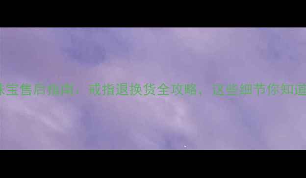 图片 最新珠宝售后指南：戒指退换货全攻略，这些细节你知道吗？1