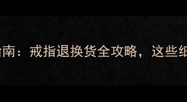 图片 最新珠宝售后指南：戒指退换货全攻略，这些细节你知道吗？2