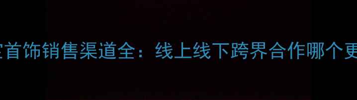 图片 最新珠宝首饰销售渠道全：线上线下跨界合作哪个更赚钱？2