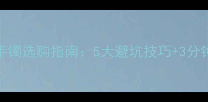 最新翡翠手镯选购指南5大避坑技巧3分钟鉴别法