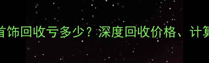 最新行情铂金首饰回收亏多少深度回收价格计算公式及避坑指南
