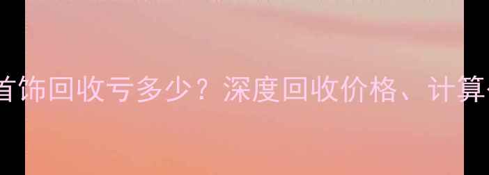 图片 最新行情：铂金首饰回收亏多少？深度回收价格、计算公式及避坑指南1
