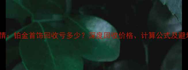 图片 最新行情：铂金首饰回收亏多少？深度回收价格、计算公式及避坑指南2