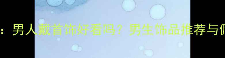 图片 最新趋势：男人戴首饰好看吗？男生饰品推荐与佩戴指南1